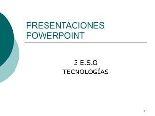 PRESENTACIONES
POWERPOINT
3 E.S.O
TECNOLOGÍAS

1

 