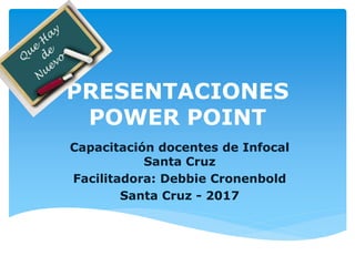 PRESENTACIONES
POWER POINT
Capacitación docentes de Infocal
Santa Cruz
Facilitadora: Debbie Cronenbold
Santa Cruz - 2017
 