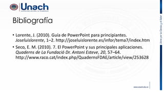 Bibliografía
• Lorente, J. (2010). Guía de PowerPoint para principiantes.
Joseluislorente, 1–2. http://joseluislorente.es/infor/tema7/index.htm
• Seco, E. M. (2010). 7. El PowerPoint y sus principales aplicaciones.
Quaderns de La Fundació Dr. Antoni Esteve, 20, 57–64.
http://www.raco.cat/index.php/QuadernsFDAE/article/view/253628
 