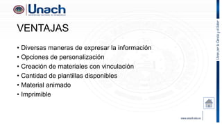 VENTAJAS
• Diversas maneras de expresar la información
• Opciones de personalización
• Creación de materiales con vinculación
• Cantidad de plantillas disponibles
• Material animado
• Imprimible
 