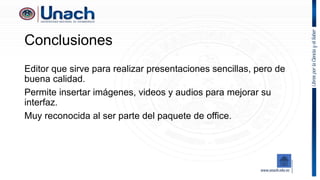 Conclusiones
Editor que sirve para realizar presentaciones sencillas, pero de
buena calidad.
Permite insertar imágenes, videos y audios para mejorar su
interfaz.
Muy reconocida al ser parte del paquete de office.
 