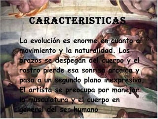 CARACTERISTICAS   La evolución es enorme en cuanto al movimiento y la naturalidad. Los brazos se despegan del cuerpo y el rostro pierde esa sonrisa arcaica y pasa a un segundo plano inexpresivo. El artista se preocupa por manejar la musculatura y el cuerpo en general del ser humano  