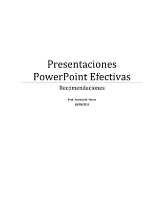 Presentaciones
PowerPoint Efectivas
Recomendaciones
Prof. Patricia M. Ferrer
18/09/2013
 