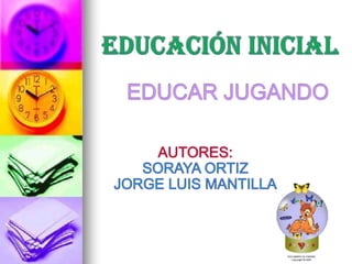 EDUCACIÓN INICIAL EDUCAR JUGANDO AUTORES:  SORAYA ORTIZ JORGE LUIS MANTILLA 