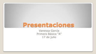 Presentaciones
Vanessa García
Primero Básico “A”
17 de julio
 