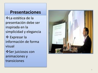 Presentaciones
La estética de la
presentación debe ser
inspirada en la
simplicidad y elegancia
Expresar la
información de forma
visual
Ser juiciosos con
animaciones y
transiciones
3