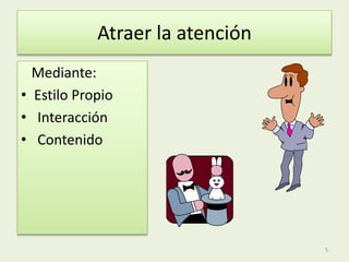 Atraer la atención
Mediante:
• Estilo Propio
• Interacción
• Contenido
5
