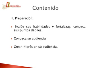1. Preparación:

    Evalúe sus habilidades y fortalezas, conozca
    sus puntos débiles.

   Conozca su audiencia

   Crear interés en su audiencia.
 