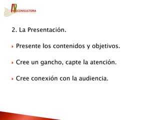 2. La Presentación.

   Presente los contenidos y objetivos.

   Cree un gancho, capte la atención.

   Cree conexión con la audiencia.
 