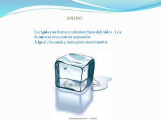 SOLIDO
Es rígida con forma y volumen bien definidos . Los
átomos se encuentran separados
A igual distancia y tiene poco movimiento.
 