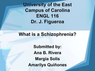 University of the East
Campus of Carolina
ENGL 116
Dr. J. Figueroa
What is a Schizophrenia?
Submitted by:
Ana B. Rivera
Margia Solis
Amarilys Quiñones
 