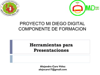 Herramientas para
Presentaciones
Alejandro Caro Vélez
alejocaro17@gmail.com
PROYECTO MI DIEGO DIGITAL
COMPONENTE DE FORMACION
 