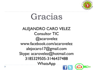 Gracias
ALEJANDRO CARO VELEZ
Consultor TIC
@acarovelez
www.facebook.com/acarovelez
alejocaro17@gmail.com
Skype: acarovelez@hotmail.com
3185329505-3146437488
WhatsApp
 