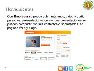 Herramientas
Con Empressr se puede subir imágenes, vídeo y audio 
para crear presentaciones online. Las presentaciones se 
pueden compartir con sus contactos o “incrustados” en 
páginas Web y blogs.
 