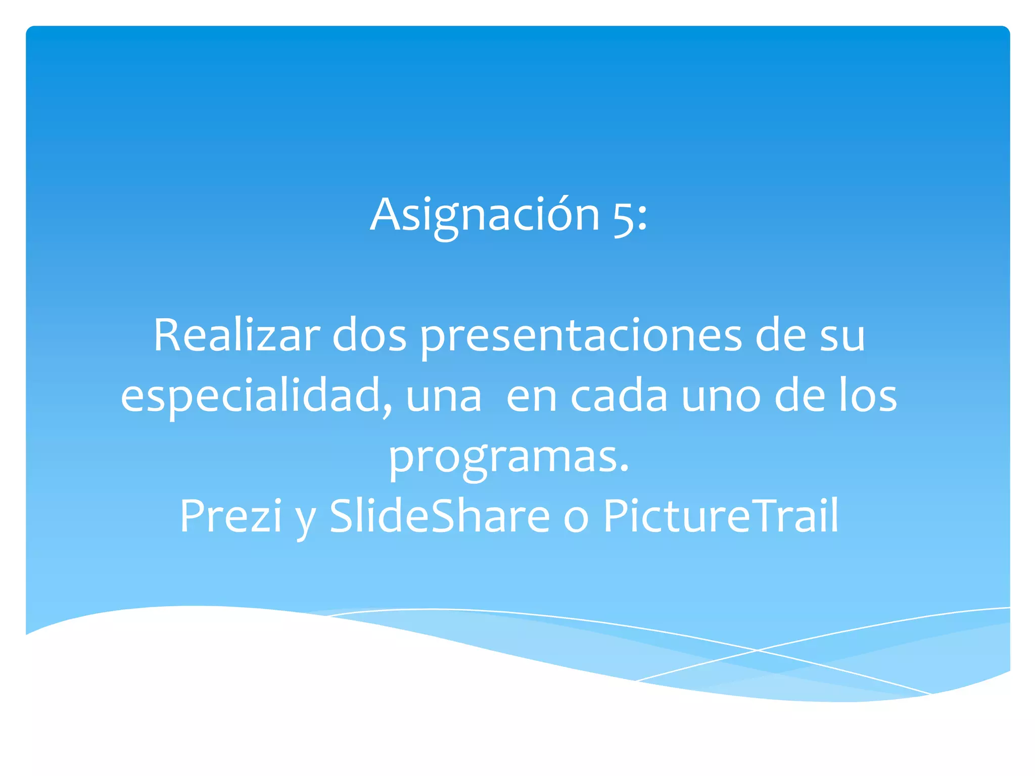 Asignación 5:

 Realizar dos presentaciones de su
especialidad, una en cada uno de los
             programas.
  Prezi y SlideShare o PictureTrail
 