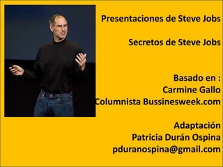 Presentaciones de Steve Jobs
Secretos de Steve Jobs

Basado en :
Carmine Gallo
Adaptación Columnista Bussinesweek.com
Adaptación
Patricia Durán Ospina
pduranospina@gmail.com

 