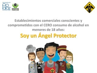 Establecimientos comerciales conscientes y
comprometidos con el CERO consumo de alcohol en
menores de 18 años:
Soy un Ángel Protector
 