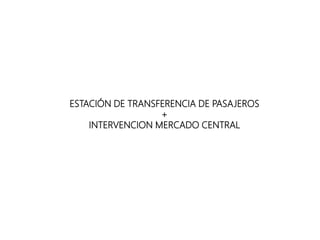 ESTACIÓN DE TRANSFERENCIA DE PASAJEROS
+
INTERVENCION MERCADO CENTRAL
 
