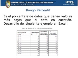 Rango Percentil Es el porcentaje de datos que tienen valores más bajos que el dato en cuestión. Desarrollo del siguiente ejemplo en Excel: Edad del personal administrativo del departamento de Vía Comunicaciones de la UTPL 