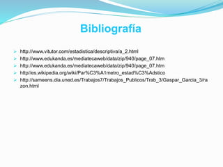 Bibliografía
 http://www.vitutor.com/estadistica/descriptiva/a_2.html
 http://www.edukanda.es/mediatecaweb/data/zip/940/page_07.htm
 http://www.edukanda.es/mediatecaweb/data/zip/940/page_07.htm
 http//es.wikipedia.org/wiki/Par%C3%A1metro_estad%C3%Adstico
 http://sameens.dia.uned.es/Trabajos7/Trabajos_Publicos/Trab_3/Gaspar_Garcia_3/ra
zon.html
 