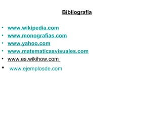 Bibliografía
• www.wikipedia.com
• www.monografias.com
• www.yahoo.com
• www.matematicasvisuales.com
• www.es.wikihow.com
• www.ejemplosde.com
 