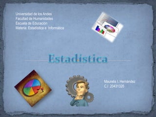 Universidad de los Andes  Facultad de Humanidades Escuela de Educación  Materia: Estadística e  Informática Estadística Maurelis I. Hernández  C.I  20431326 