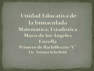Unidad Educativa de
  la Inmaculada
Matemática; Estadística
 María de los Ángeles
       Estrella
Primero de Bachillerato “C”
    Lic. Tatiana Scheffold
 