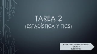 MARÍA ANIRIA GÓMEZ RODRÍGUEZ
GRUPO 1
SUBGRUPO 3
TAREA 2
(ESTADÍSTICA Y TICS)
 