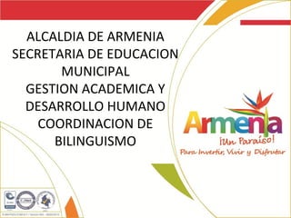 ALCALDIA DE ARMENIA
SECRETARIA DE EDUCACION
       MUNICIPAL
  GESTION ACADEMICA Y
  DESARROLLO HUMANO
    COORDINACION DE
      BILINGUISMO
 