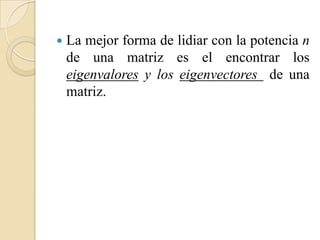    La mejor forma de lidiar con la potencia n
    de una matriz es el encontrar los
    eigenvalores y los eigenvectores de una
    matriz.
 