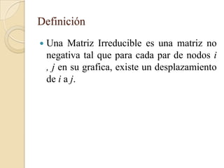 Definición
   Una Matriz Irreducible es una matriz no
    negativa tal que para cada par de nodos i
    , j en su grafica, existe un desplazamiento
    de i a j.
 