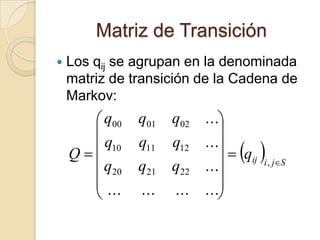 Matriz de Transición
   Los qij se agrupan en la denominada
    matriz de transición de la Cadena de
    Markov:
       q00    q01   q02 ...
                           
                              qij i , jS
       q10    q11   q12 ...
    Q
        q20    q21   q22 ...
                           
       ...                 
              ...   ... ...
 