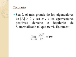 Corolario

   Sea  el mas grande de los eigenvalores
    de [A] > 0 y sea  y v los egenvectores
    positivos derecho e izquierdo de
    , normalizado tal que v =I. Entonces:
 