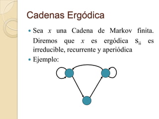 Cadenas Ergódica
 Sea x una Cadena de Markov finita.
  Diremos que x es ergódica sii es
  irreducible, recurrente y aperiódica
 Ejemplo:
 
