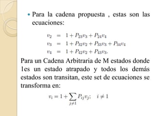    Para la cadena propuesta , estas son las
      ecuaciones:




Para un Cadena Arbitraria de M estados donde
1es un estado atrapado y todos los demás
estados son transitan, este set de ecuaciones se
transforma en:
 