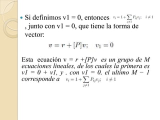   Si definimos v1 = 0, entonces
    , junto con v1 = 0, que tiene la forma de
    vector:


Esta ecuación v = r +[P]v es un grupo de M
ecuaciones lineales, de los cuales la primera es
v1 = 0 + v1, y , con v1 = 0, el ultimo M − 1
corresponde a
 