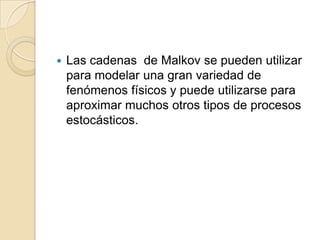    Las cadenas de Malkov se pueden utilizar
    para modelar una gran variedad de
    fenómenos físicos y puede utilizarse para
    aproximar muchos otros tipos de procesos
    estocásticos.
 