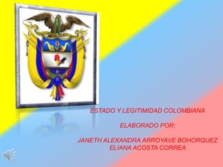 ESTADO Y LEGITIMIDAD COLOMBIANA
ELABORADO POR:
JANETH ALEXANDRA ARROYAVE BOHORQUEZ
ELIANA ACOSTA CORREA
 
