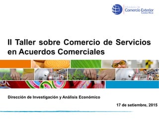 II Taller sobre Comercio de Servicios
en Acuerdos Comerciales
17 de setiembre, 2015
Dirección de Investigación y Análisis Económico
 