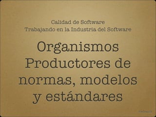 Calidad de Software
Trabajando en la Industria del Software

Organismos
Productores de
normas, modelos
y estándares
@wfranck

 