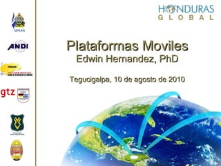 Plataformas Moviles Edwin Hernandez, PhD Tegucigalpa, 10 de agosto de 2010 SEPLAN FUNDACION  SALVADOR MONCADA PARA EL AVANCE DE LA CIENCIA 