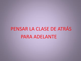 PENSAR LA CLASE DE ATRÁS
PARA ADELANTE
 