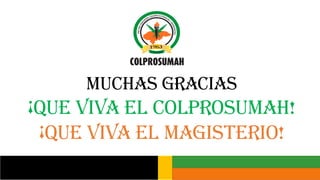 MUCHAS GRACIAS
¡QUE VIVA EL COLPROSUMAH!
¡QUE VIVA EL MAGISTERIO!
 