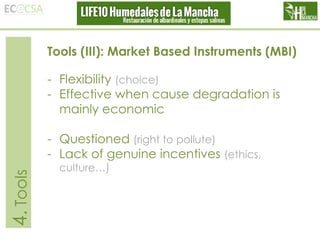 Tools (III): Market Based Instruments (MBI)
- Flexibility (choice)
- Effective when cause degradation is
mainly economic

4. Tools

- Questioned (right to pollute)
- Lack of genuine incentives (ethics,
culture…)

 