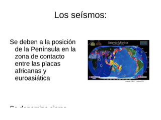 Los seísmos: Se deben a la posición de la Península en la zona de contacto entre las placas  africanas y euroasiática 