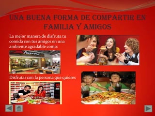 Una buena forma de compartir en familia y amigosLa mejor manera de disfruta tu comida con tus amigos en una ambiente agradable como:Disfrutar con la persona que quieres