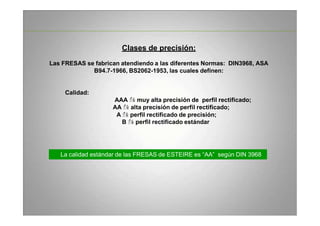 Clases de precisión:
Las FRESAS se fabrican atendiendo a las diferentes Normas: DIN3968, ASA
B94.7-1966, BS2062-1953, las ...