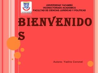 UNIVERSIDAD YACAMBÚ 
VICERECTORADO ACADEMICO 
FACULTAD DE CIENCIAS JURIDICAS Y POLITICAS 
BIENVENIDO 
S 
Autora: Yadira Coronel 
 