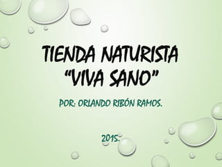 TIENDA NATURISTA
“VIVA SANO”
POR: ORLANDO RIBÓN RAMOS.
2015.
 