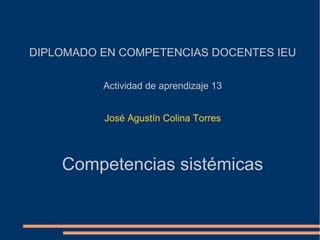 DIPLOMADO EN COMPETENCIAS DOCENTES IEU

          Actividad de aprendizaje 13


          José Agustín Colina Torres




    Competencias sistémicas
 